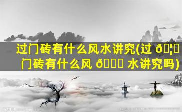 过门砖有什么风水讲究(过 🦟 门砖有什么风 🐝 水讲究吗)